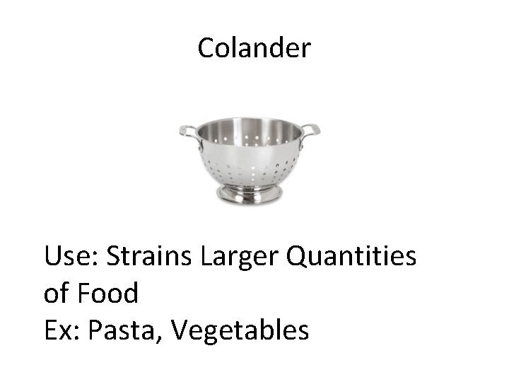 Colander Use: Strains Larger Quantities of Food Ex: Pasta, Vegetables 