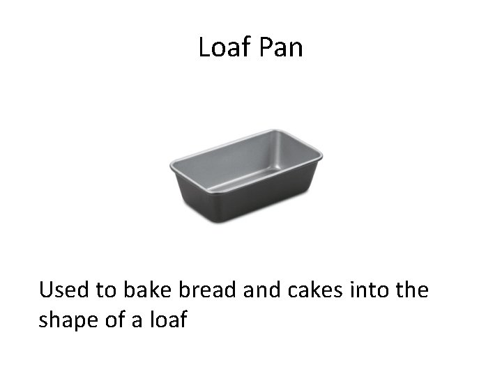 Loaf Pan Used to bake bread and cakes into the shape of a loaf