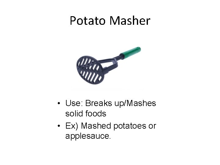 Potato Masher • Use: Breaks up/Mashes solid foods • Ex) Mashed potatoes or applesauce.