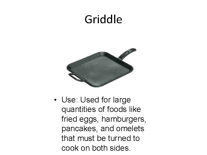 Griddle • Use: Used for large quantities of foods like fried eggs, hamburgers, pancakes,