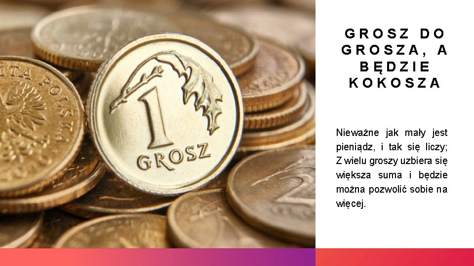 GROSZ DO GROSZA, A BĘDZIE KOKOSZA Nieważne jak mały jest pieniądz, i tak się