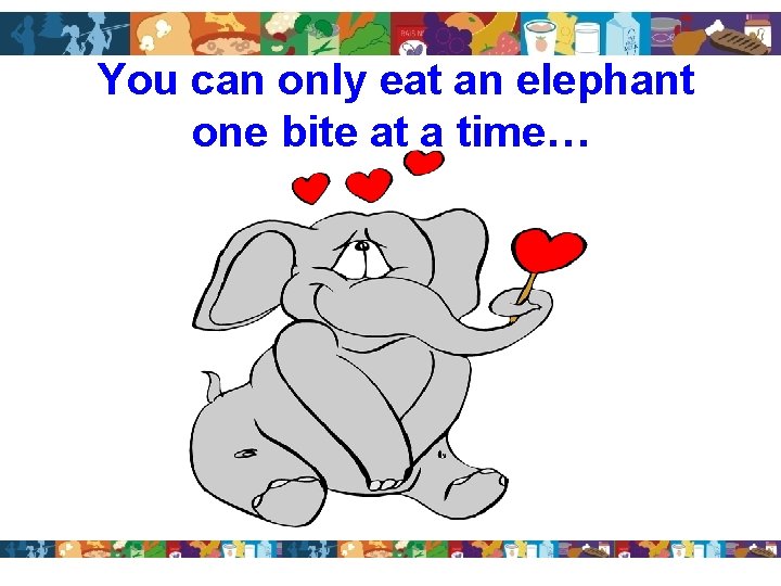 You can only eat an elephant one bite at a time… 