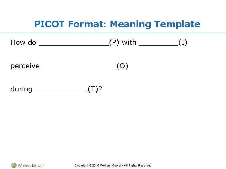 PICOT Format: Meaning Template How do ________(P) with _____(I) perceive _________(O) during ______(T)? Copyright