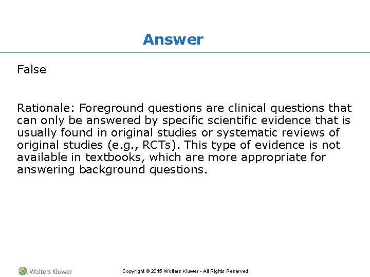 Answer False Rationale: Foreground questions are clinical questions that can only be answered by