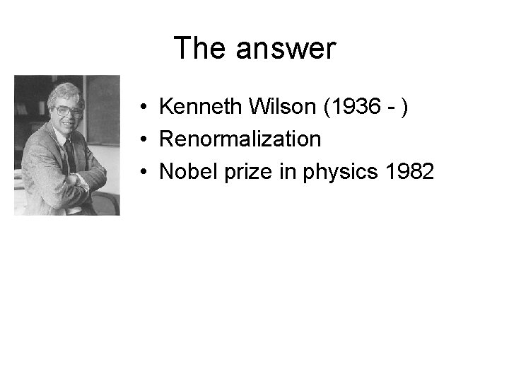 The answer • Kenneth Wilson (1936 - ) • Renormalization • Nobel prize in