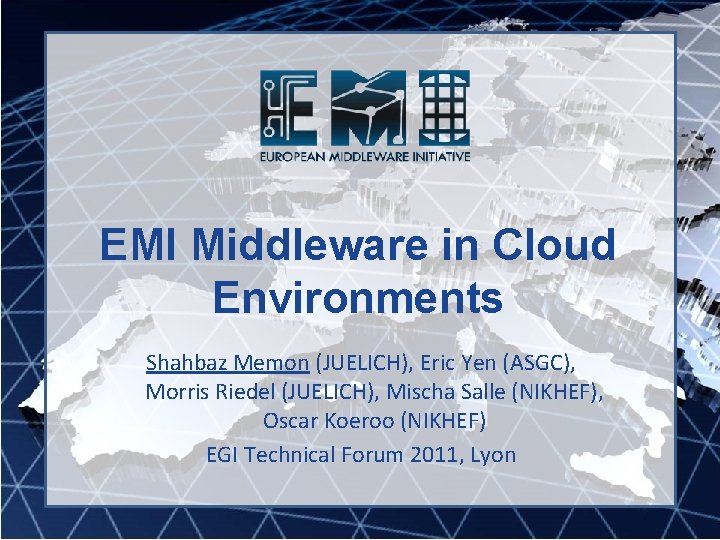 EMI Middleware in Cloud Environments Shahbaz Memon (JUELICH), Eric Yen (ASGC), Morris Riedel (JUELICH),