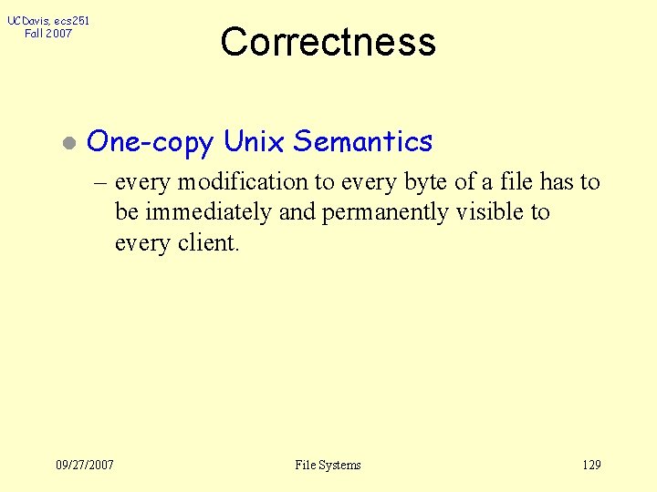 UCDavis, ecs 251 Fall 2007 l Correctness One-copy Unix Semantics – every modification to