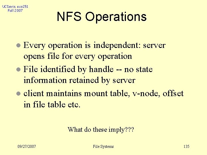 UCDavis, ecs 251 Fall 2007 NFS Operations Every operation is independent: server opens file