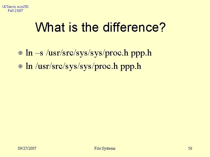 UCDavis, ecs 251 Fall 2007 What is the difference? ln –s /usr/src/sys/proc. h ppp.