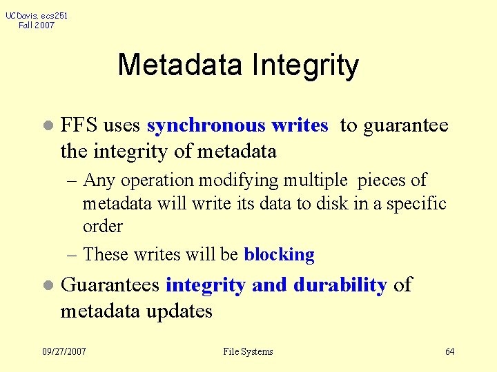 UCDavis, ecs 251 Fall 2007 Metadata Integrity l FFS uses synchronous writes to guarantee