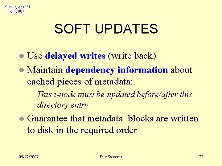 UCDavis, ecs 251 Fall 2007 SOFT UPDATES Use delayed writes (write back) l Maintain