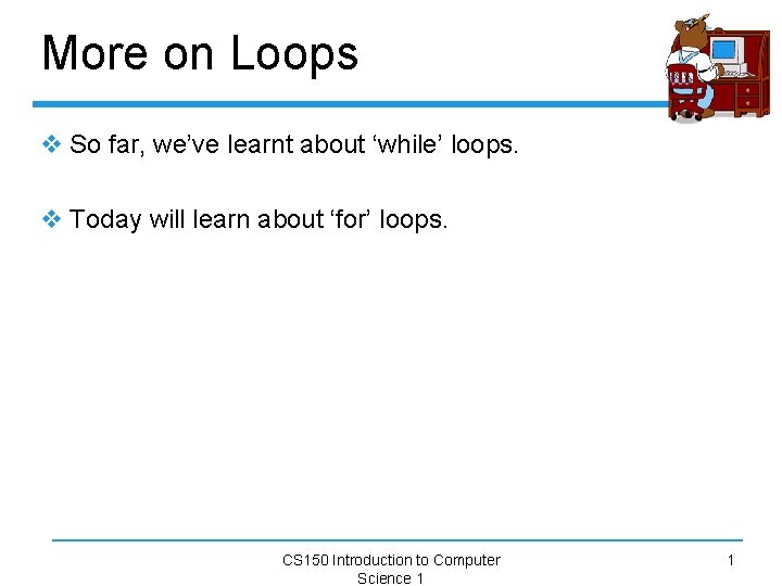 More on Loops v So far, we’ve learnt about ‘while’ loops. v Today will
