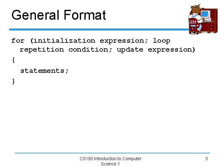 General Format for (initialization expression; loop repetition condition; update expression) { statements; } CS