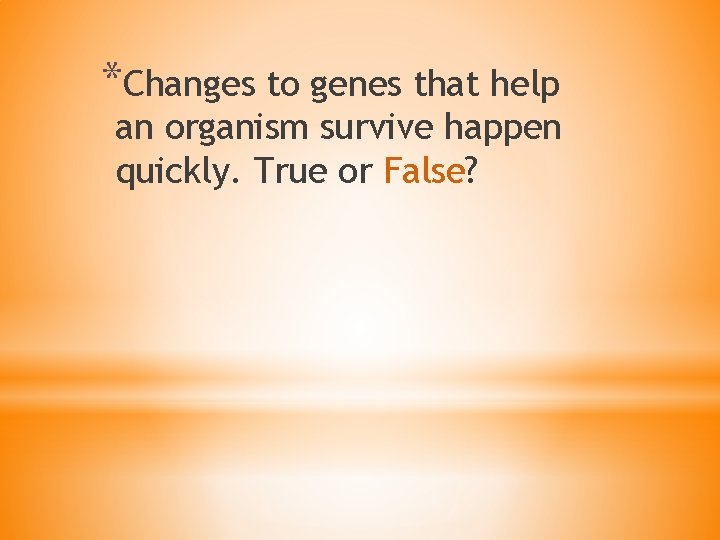 *Changes to genes that help an organism survive happen quickly. True or False? 