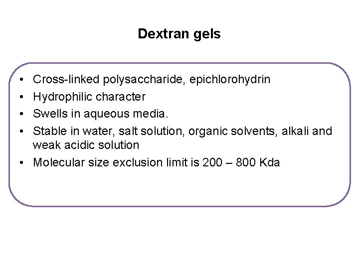 Dextran gels • • Cross-linked polysaccharide, epichlorohydrin Hydrophilic character Swells in aqueous media. Stable