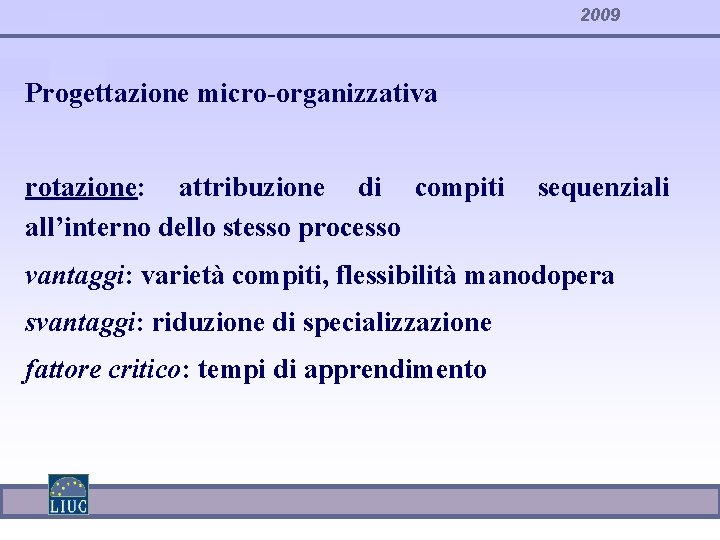 2009 Progettazione micro-organizzativa rotazione: attribuzione di compiti all’interno dello stesso processo sequenziali vantaggi: varietà