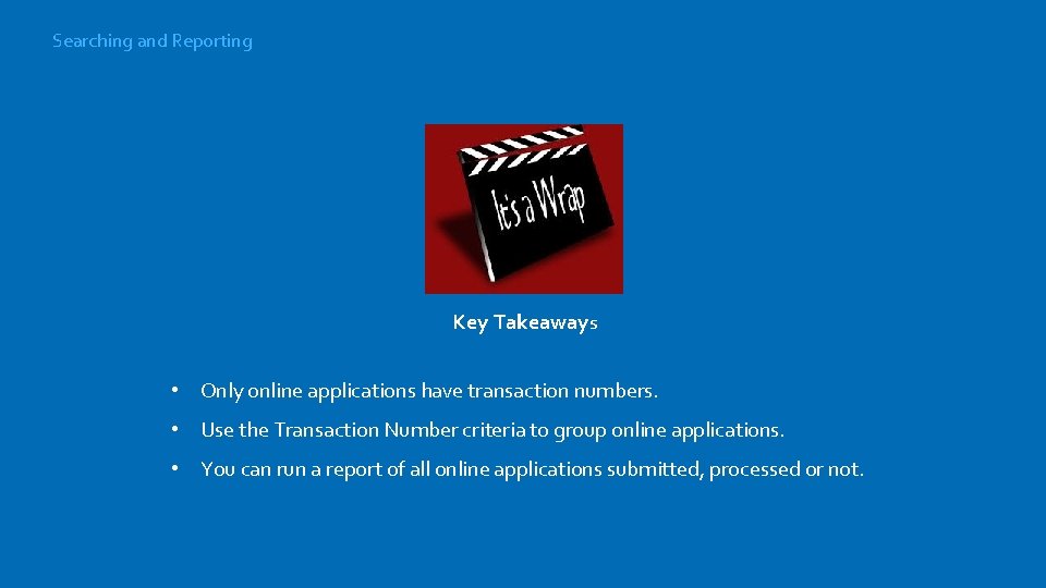 Searching and Reporting Key Takeaways • Only online applications have transaction numbers. • Use