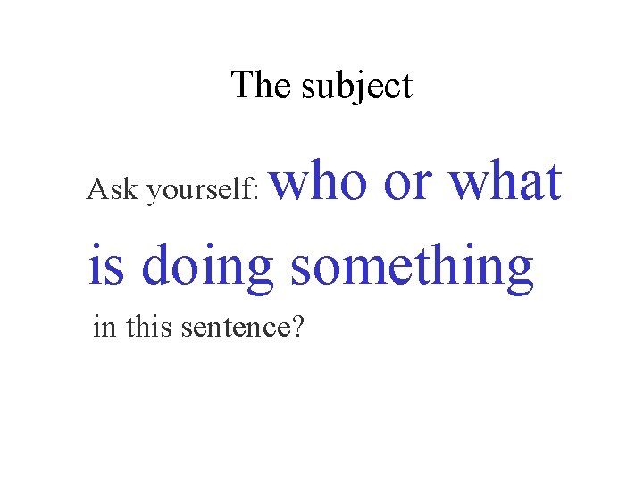 The subject who or what is doing something Ask yourself: in this sentence? 