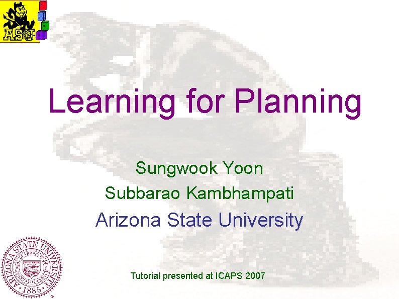 Learning for Planning Sungwook Yoon Subbarao Kambhampati Arizona State University Tutorial presented at ICAPS