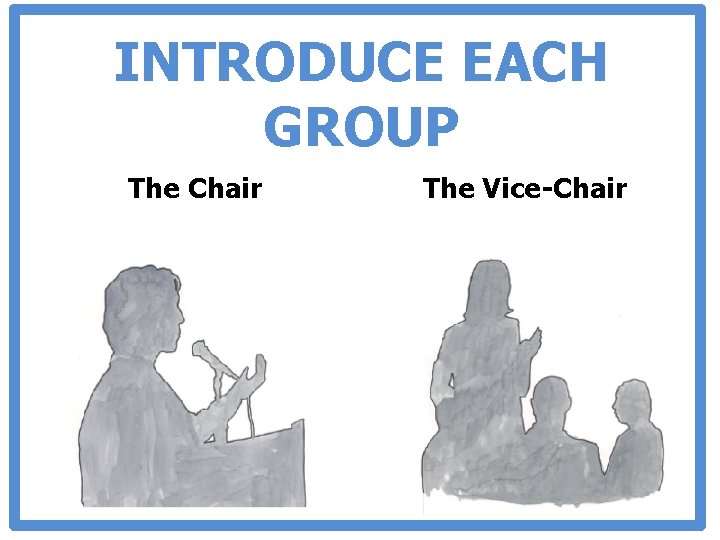 INTRODUCE EACH GROUP The Chair The Vice-Chair 