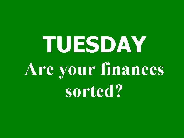 TUESDAY Are your finances sorted? 