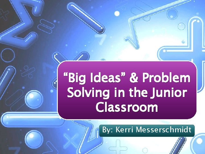 “Big Ideas” & Problem Solving in the Junior Classroom By: Kerri Messerschmidt 