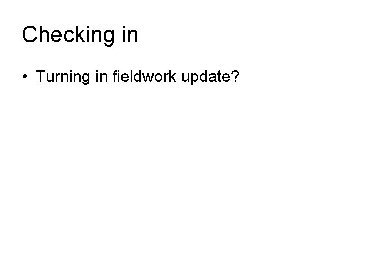 Checking in • Turning in fieldwork update? 