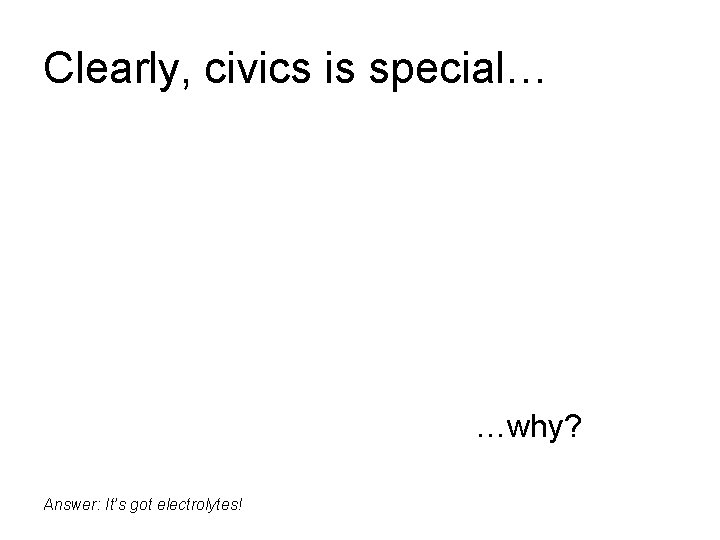Clearly, civics is special… …why? Answer: It’s got electrolytes! 