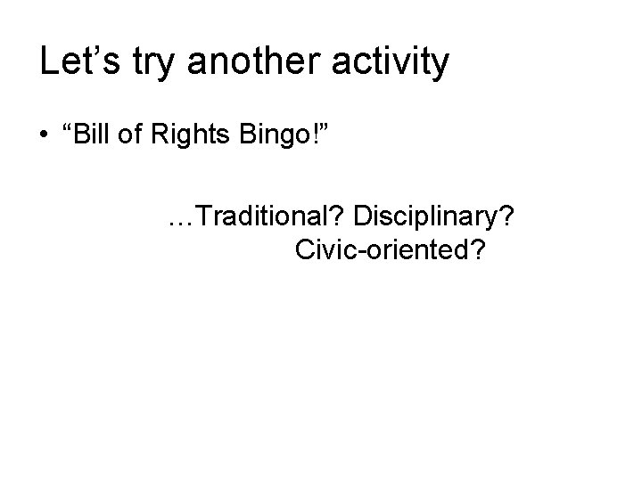 Let’s try another activity • “Bill of Rights Bingo!” …Traditional? Disciplinary? Civic-oriented? 