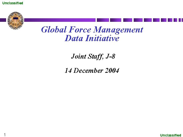 Unclassified Global Force Management Data Initiative Joint Staff, J-8 14 December 2004 1 Unclassified