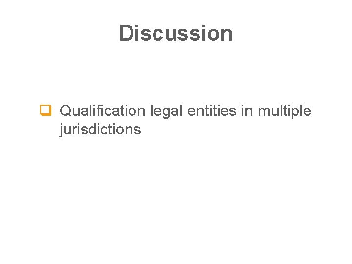 Discussion q Qualification legal entities in multiple jurisdictions 