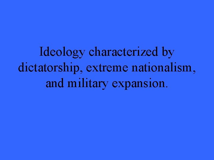 Ideology characterized by dictatorship, extreme nationalism, and military expansion. 
