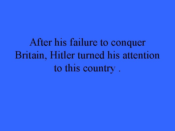 After his failure to conquer Britain, Hitler turned his attention to this country. 