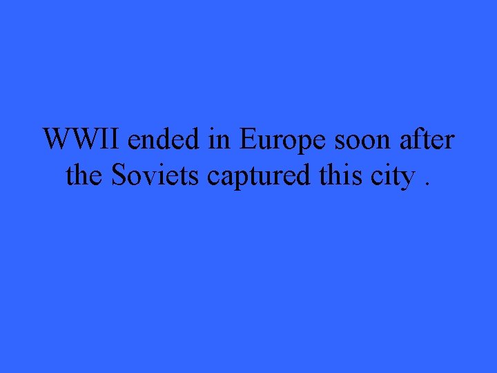 WWII ended in Europe soon after the Soviets captured this city. 