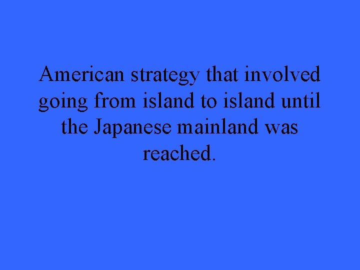 American strategy that involved going from island to island until the Japanese mainland was