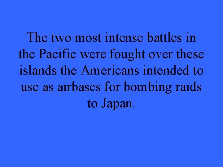 The two most intense battles in the Pacific were fought over these islands the