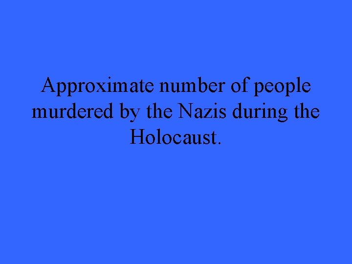 Approximate number of people murdered by the Nazis during the Holocaust. 
