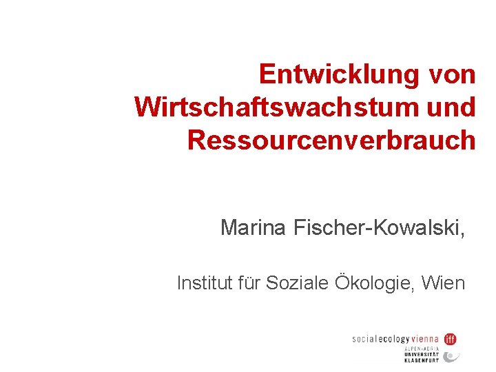 Entwicklung von Wirtschaftswachstum und Ressourcenverbrauch Marina Fischer-Kowalski, Institut für Soziale Ökologie, Wien 