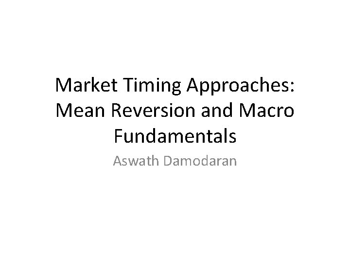 Market Timing Approaches: Mean Reversion and Macro Fundamentals Aswath Damodaran 