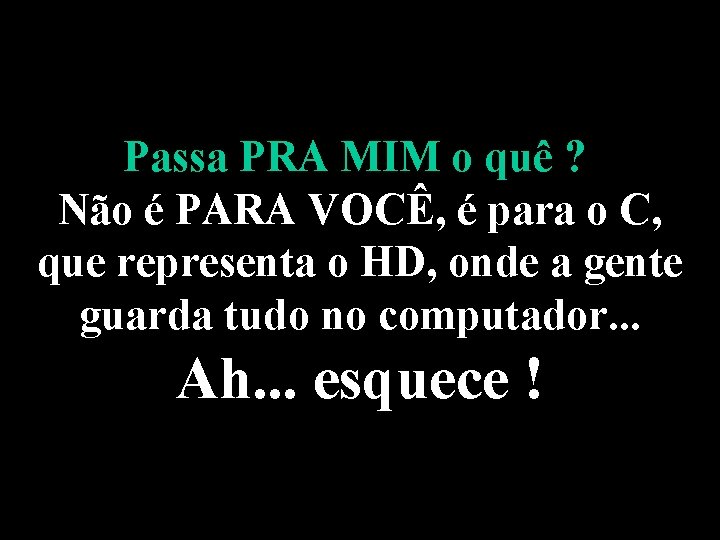 Passa PRA MIM o quê ? Não é PARA VOCÊ, é para o C,