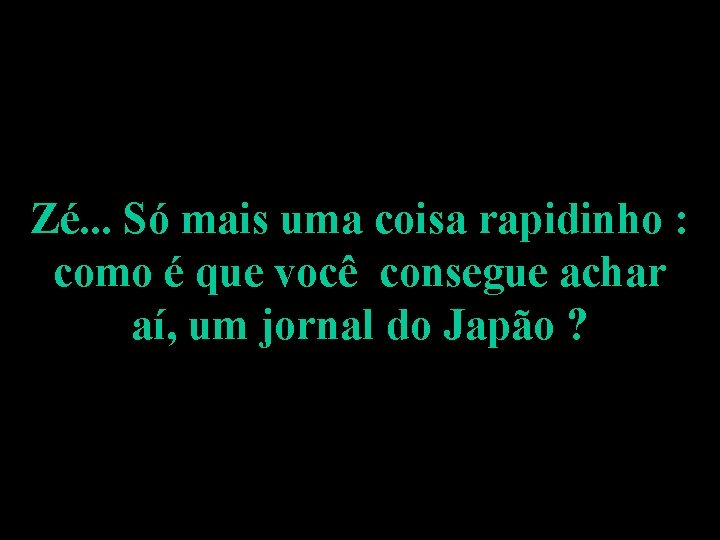 Zé. . . Só mais uma coisa rapidinho : como é que você consegue