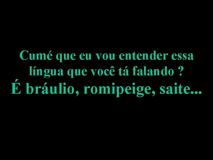 Cumé que eu vou entender essa língua que você tá falando ? É bráulio,