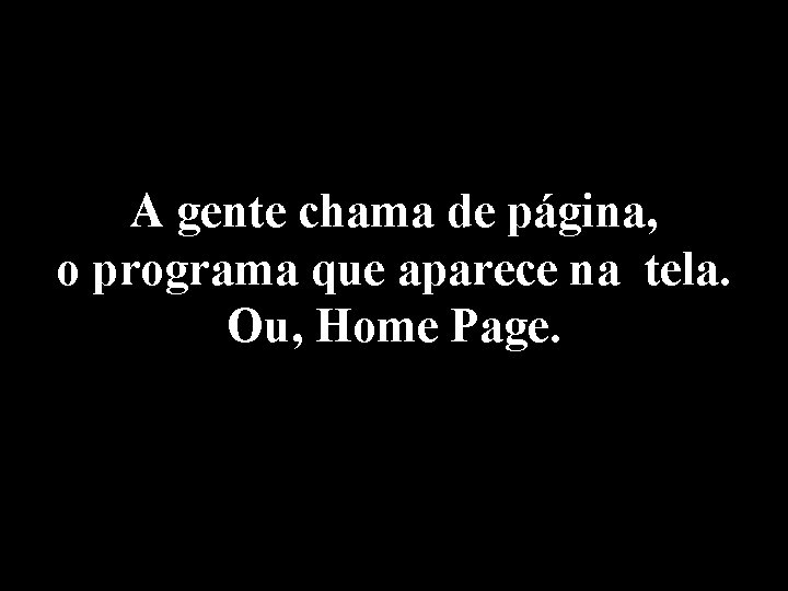 A gente chama de página, o programa que aparece na tela. Ou, Home Page.