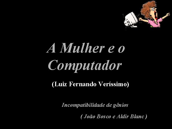 A Mulher e o Computador (Luiz Fernando Veríssimo) Incompatibilidade de gênios ( João Bosco