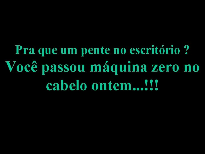 Pra que um pente no escritório ? Você passou máquina zero no cabelo ontem.