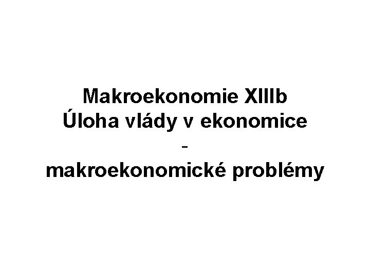 Makroekonomie XIIIb Úloha vlády v ekonomice makroekonomické problémy 