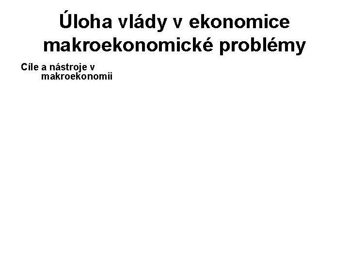 Úloha vlády v ekonomice makroekonomické problémy Cíle a nástroje v makroekonomii 