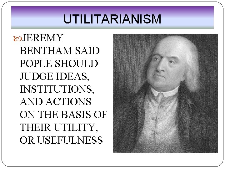 UTILITARIANISM JEREMY BENTHAM SAID POPLE SHOULD JUDGE IDEAS, INSTITUTIONS, AND ACTIONS ON THE BASIS