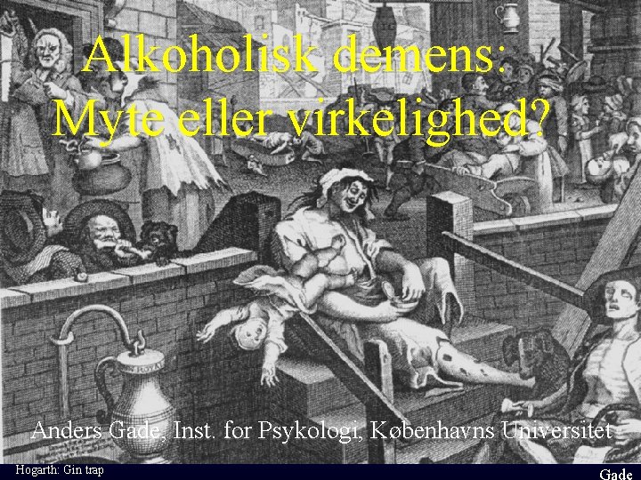 Alkoholisk demens: Myte eller virkelighed? Anders Gade, Inst. for Psykologi, Københavns Universitet Hogarth: Gin