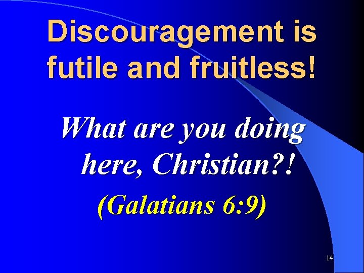 Discouragement is futile and fruitless! What are you doing here, Christian? ! (Galatians 6: